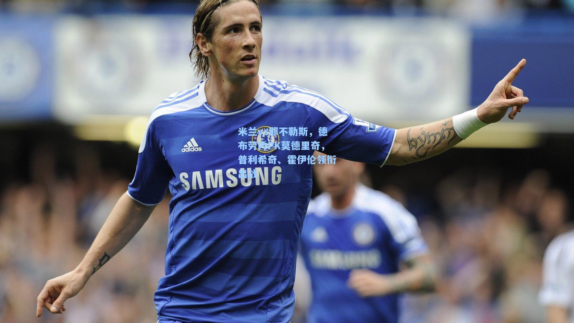 米兰vs那不勒斯,德布劳内PK莫德里奇,普利希奇、霍伊伦领衔出战